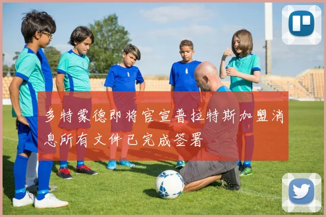 多特蒙德即将官宣普拉特斯加盟消息所有文件已完成签署