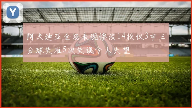阿夫迪亚全场表现惨淡14投仅3中三分球失准5次失误令人失望
