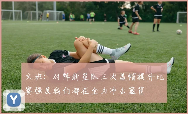 文班：对阵新星队三次盖帽提升比赛强度我们都在全力冲击篮筐
