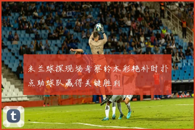 米兰球探现场考察铃木彩艳补时扑点助球队赢得关键胜利